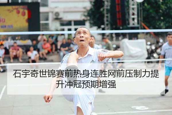 石宇奇世锦赛前热身连胜网前压制力提升冲冠预期增强