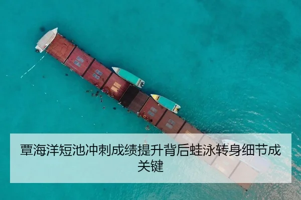 覃海洋短池冲刺成绩提升背后蛙泳转身细节成关键