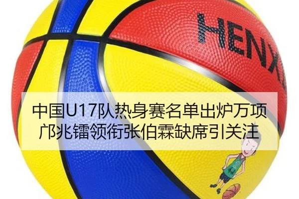 中国U17队热身赛名单出炉万项邝兆镭领衔张伯霖缺席引关注